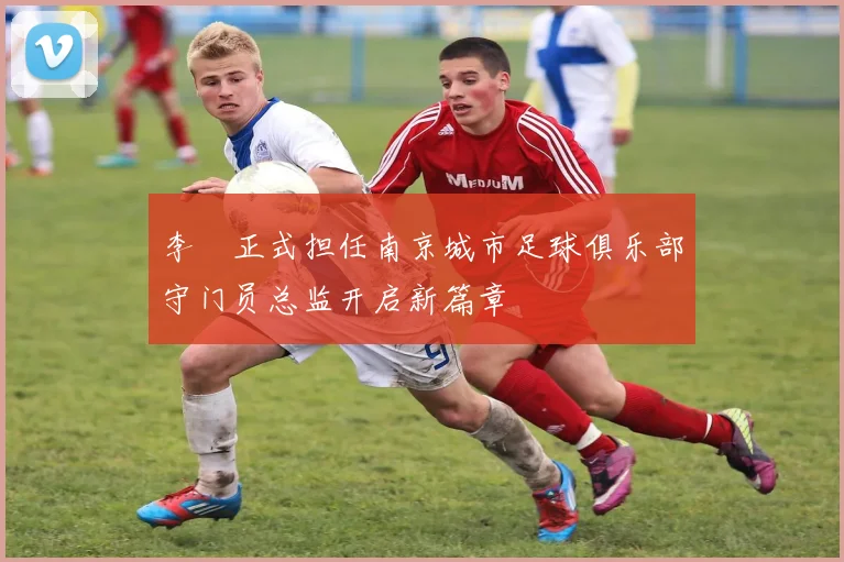 李勣正式担任南京城市足球俱乐部守门员总监开启新篇章