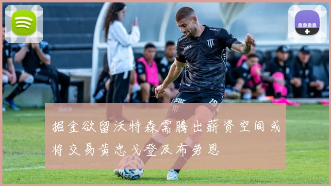 掘金欲留沃特森需腾出薪资空间或将交易黄忠戈登及布劳恩