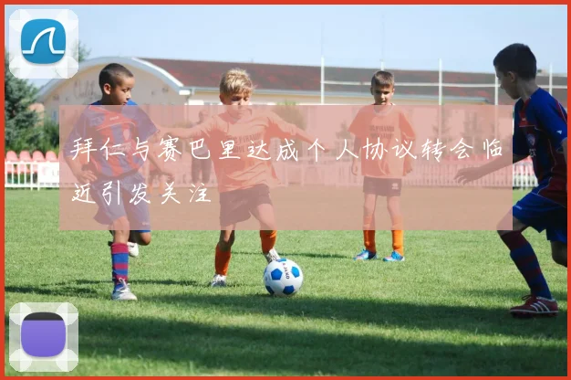 拜仁与赛巴里达成个人协议转会临近引发关注