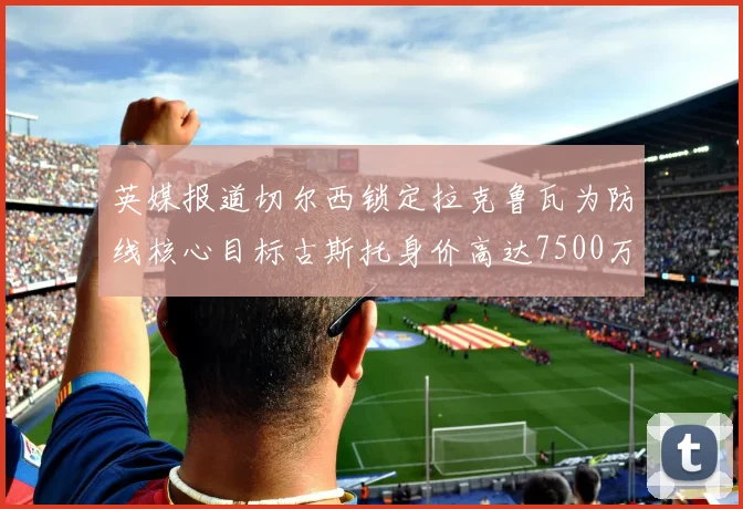 英媒报道切尔西锁定拉克鲁瓦为防线核心目标古斯托身价高达7500万镑