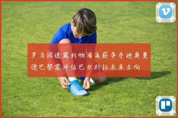 罗马诺透露利物浦高薪争夺迪奥曼德巴黎需评估巴尔科拉未来去向