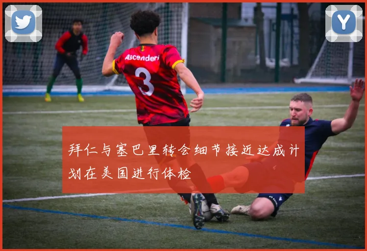 拜仁与塞巴里转会细节接近达成计划在美国进行体检