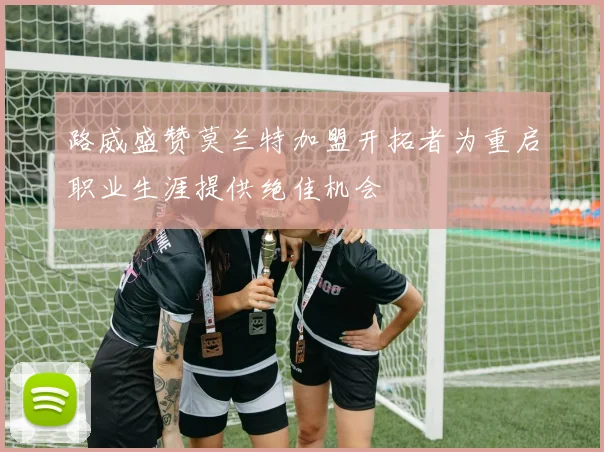 路威盛赞莫兰特加盟开拓者为重启职业生涯提供绝佳机会