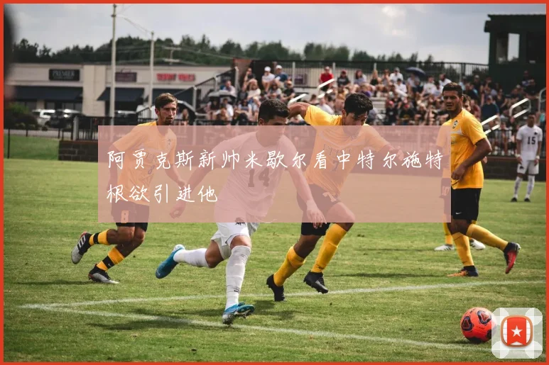 阿贾克斯新帅米歇尔看中特尔施特根欲引进他