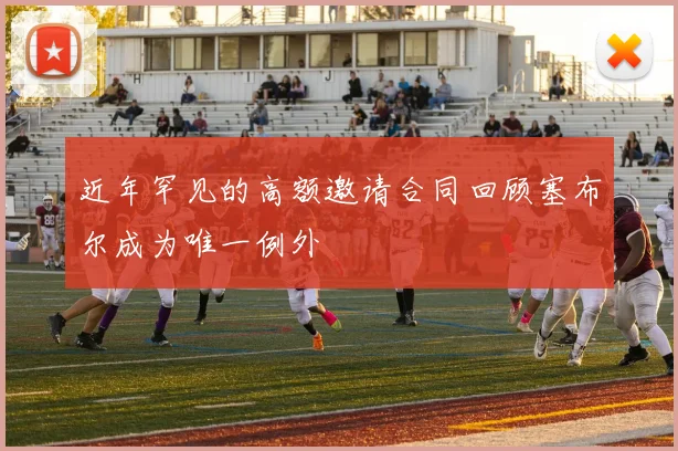 近年罕见的高额邀请合同回顾塞布尔成为唯一例外