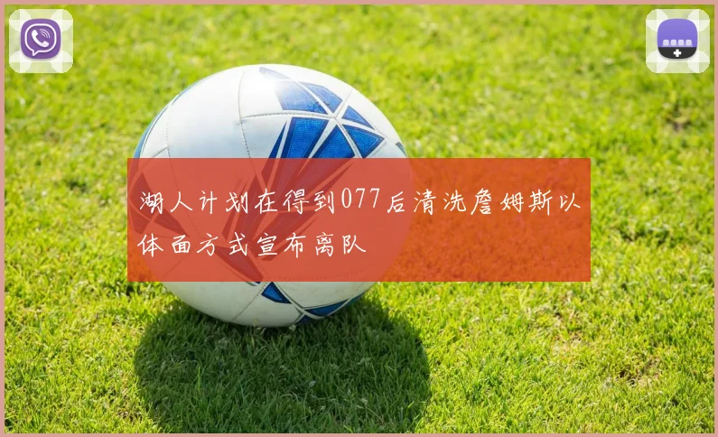 湖人计划在得到077后清洗詹姆斯以体面方式宣布离队