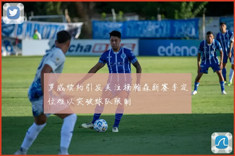 罗威续约引发关注杨瀚森新赛季定位难以突破球队限制