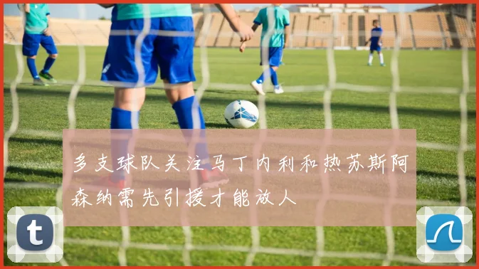 多支球队关注马丁内利和热苏斯阿森纳需先引援才能放人