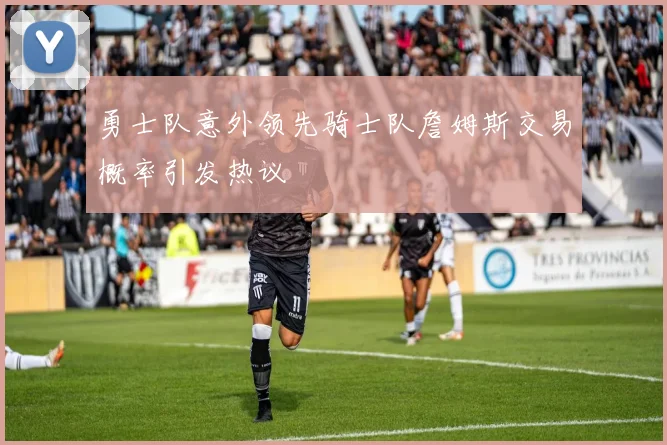勇士队意外领先骑士队詹姆斯交易概率引发热议