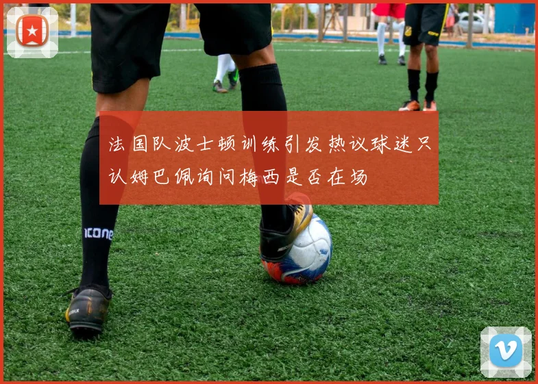 法国队波士顿训练引发热议球迷只认姆巴佩询问梅西是否在场