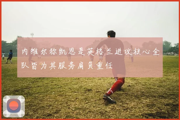 内维尔称凯恩是英格兰进攻核心全队皆为其服务肩负重任