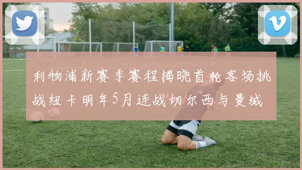 利物浦新赛季赛程揭晓首轮客场挑战纽卡明年5月连战切尔西与曼城