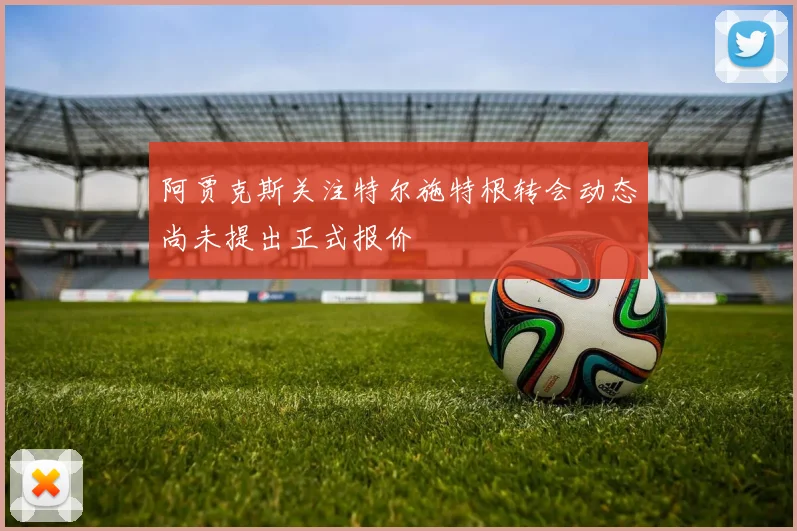 阿贾克斯关注特尔施特根转会动态尚未提出正式报价