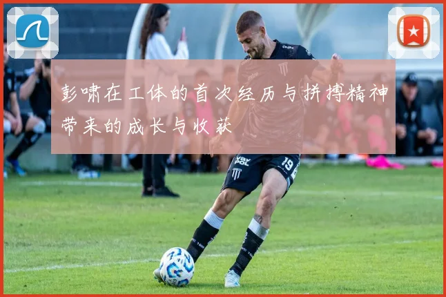 彭啸在工体的首次经历与拼搏精神带来的成长与收获