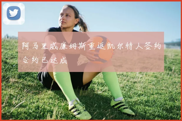 阿马里威廉姆斯重返凯尔特人签约合约已达成