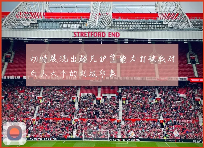 切特展现出超凡护筐能力打破我对白人大个的刻板印象