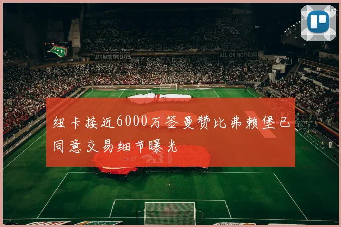 纽卡接近6000万签曼赞比弗赖堡已同意交易细节曝光