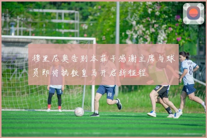 穆里尼奥告别本菲卡感谢主席与球员即将执教皇马开启新征程